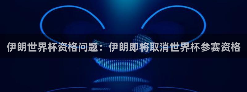 世界杯预选赛欧洲区赛程：伊朗世界杯资格问题：伊朗即将取消世界杯参赛资格