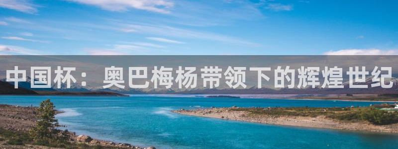 中国 世界杯：中国杯：奥巴梅杨带领下的辉煌世纪
