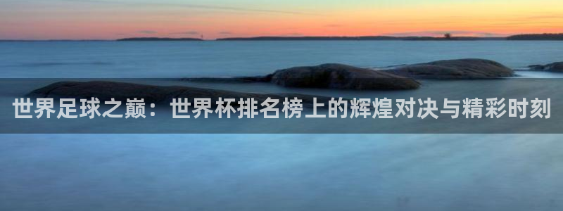 法国杯2026赛程表：世界足球之巅：世界杯排名榜上的辉煌对决与精彩时刻